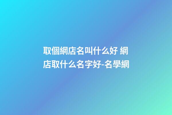 取個網店名叫什么好 網店取什么名字好-名學網